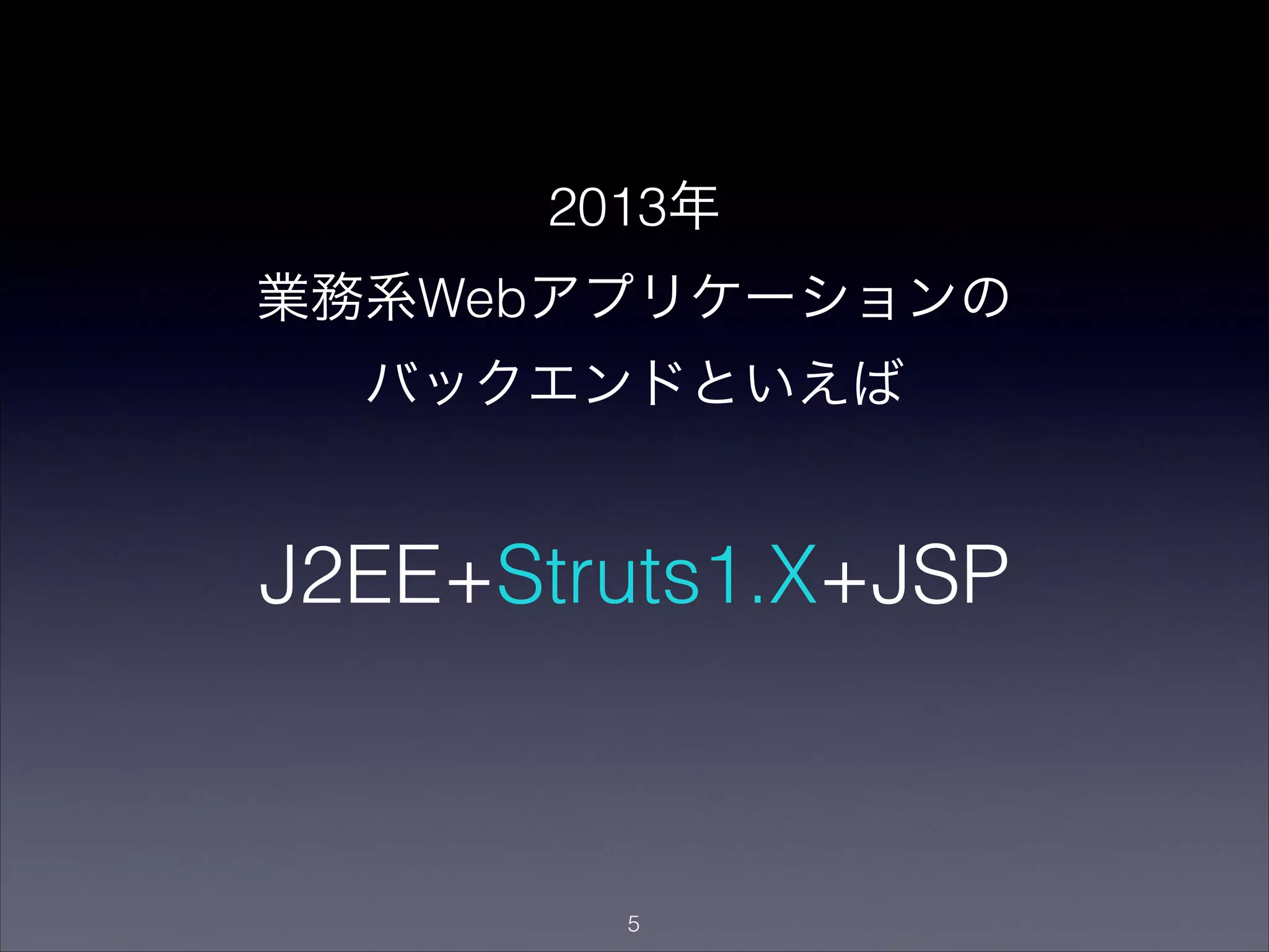 2013年
業務系Webアプリケーションの
バックエンドといえば
"5
J2EE+Struts1.X+JSP
 