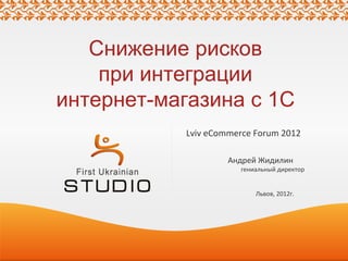 Снижение рисков
    при интеграции
интернет-магазина с 1С
           Lviv eCommerce Forum 2012

                    Андрей Жидилин
                      гениальный директор


                          Львов, 2012г.
 
