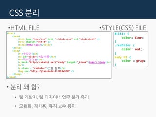 CSS 분리
•HTML FILE •STYLE(CSS) FILE
• 분리 왜 함?
• 웹 개발자, 웹 디자이너 업무 분리 유리
• 모듈화, 재사용, 유지 보수 용이
 