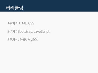 커리큘럼
1주차 : HTML, CSS
2주차 : Bootstrap, JavaScript
3주차~ : PHP, MySQL
 
