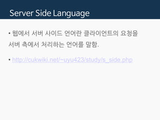 Server Side Language
• 웹에서 서버 사이드 언어란 클라이언트의 요청을
서버 측에서 처리하는 언어를 말함.
 