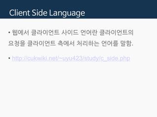 Client Side Language
• 웹에서 클라이언트 사이드 언어란 클라이언트의
요청을 클라이언트 측에서 처리하는 언어를 말함.
 