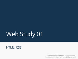 Web Study 01
HTML, CSS
Copyright© 2015 by YoWu. All rights reserved.
http://luckyyowu.tistory.com (uyu423@gmail.com)
 