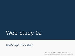 Web Study 02
JavaScript, Bootstrap
Copyright© 2015 by YoWu. All rights reserved.
http://luckyyowu.tistory.com (uyu423@gmail.com)
 