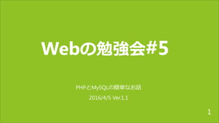 Webの勉強会#5
PHPとMySQLの簡単なお話
2016/4/5 Ver.1.1
1
 