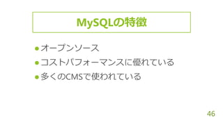 46
 オープンソース
 コストパフォーマンスに優れている
 多くのCMSで使われている
MySQLの特徴
 