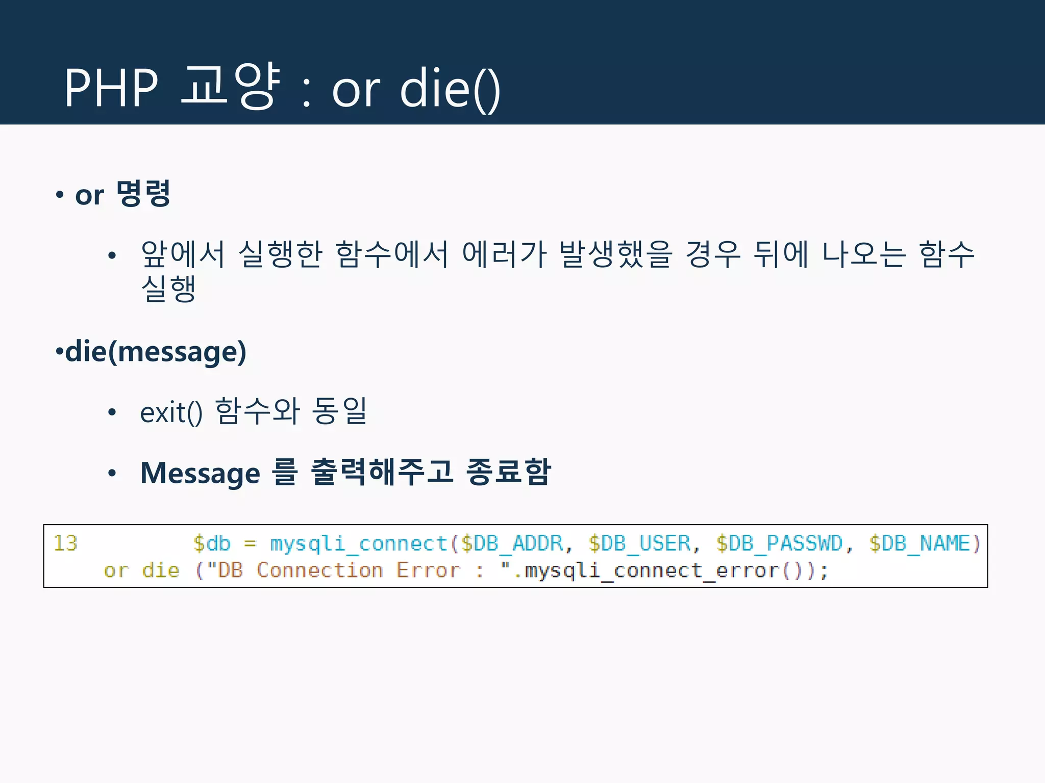 PHP 교양 : or die()
• or 명령
• 앞에서 실행한 함수에서 에러가 발생했을 경우 뒤에 나오는 함수
실행
•die(message)
• exit() 함수와 동일
• Message 를 출력해주고 종료함
 