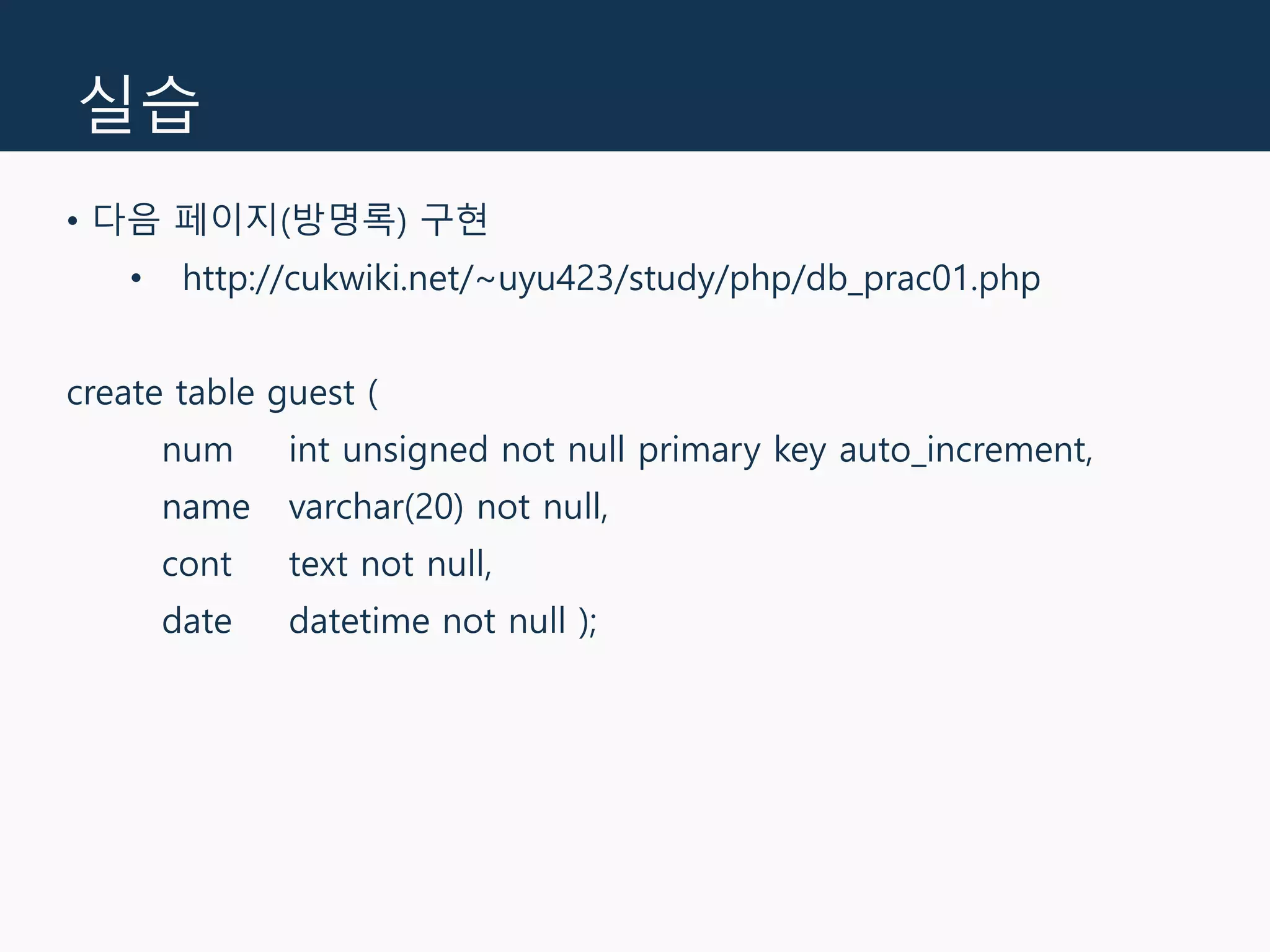 실습
• 다음 페이지(방명록) 구현
• http://cukwiki.net/~uyu423/study/php/db_prac01.php
create table guest (
num int unsigned not null primary key auto_increment,
name varchar(20) not null,
cont text not null,
date datetime not null );
 