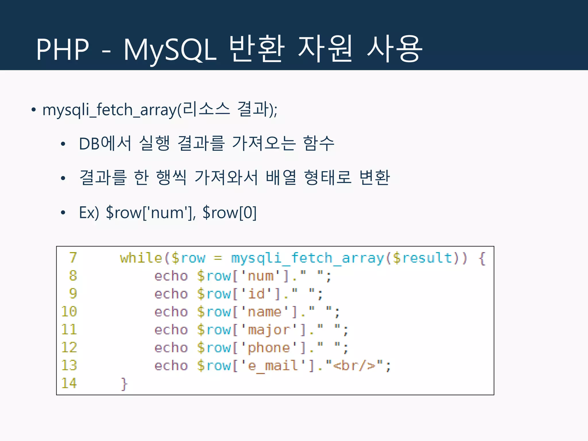 PHP - MySQL 반환 자원 사용
• mysqli_fetch_array(리소스 결과);
• DB에서 실행 결과를 가져오는 함수
• 결과를 한 행씩 가져와서 배열 형태로 변환
• Ex) $row['num'], $row[0]
 