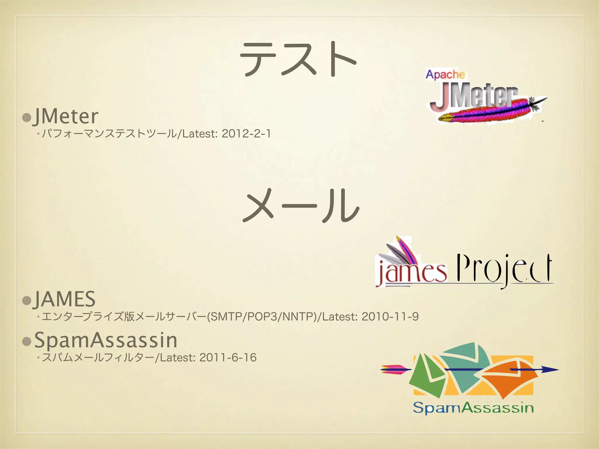 テスト
•JMeter
 •パフォーマンステストツール/Latest: 2012-2-1




                            メール

•JAMES
 •エンタープライズ版メールサーバー(SMTP/POP3/NNTP)/Latest: 2010-11-9

•SpamAssassin
 •スパムメールフィルター/Latest: 2011-6-16
 