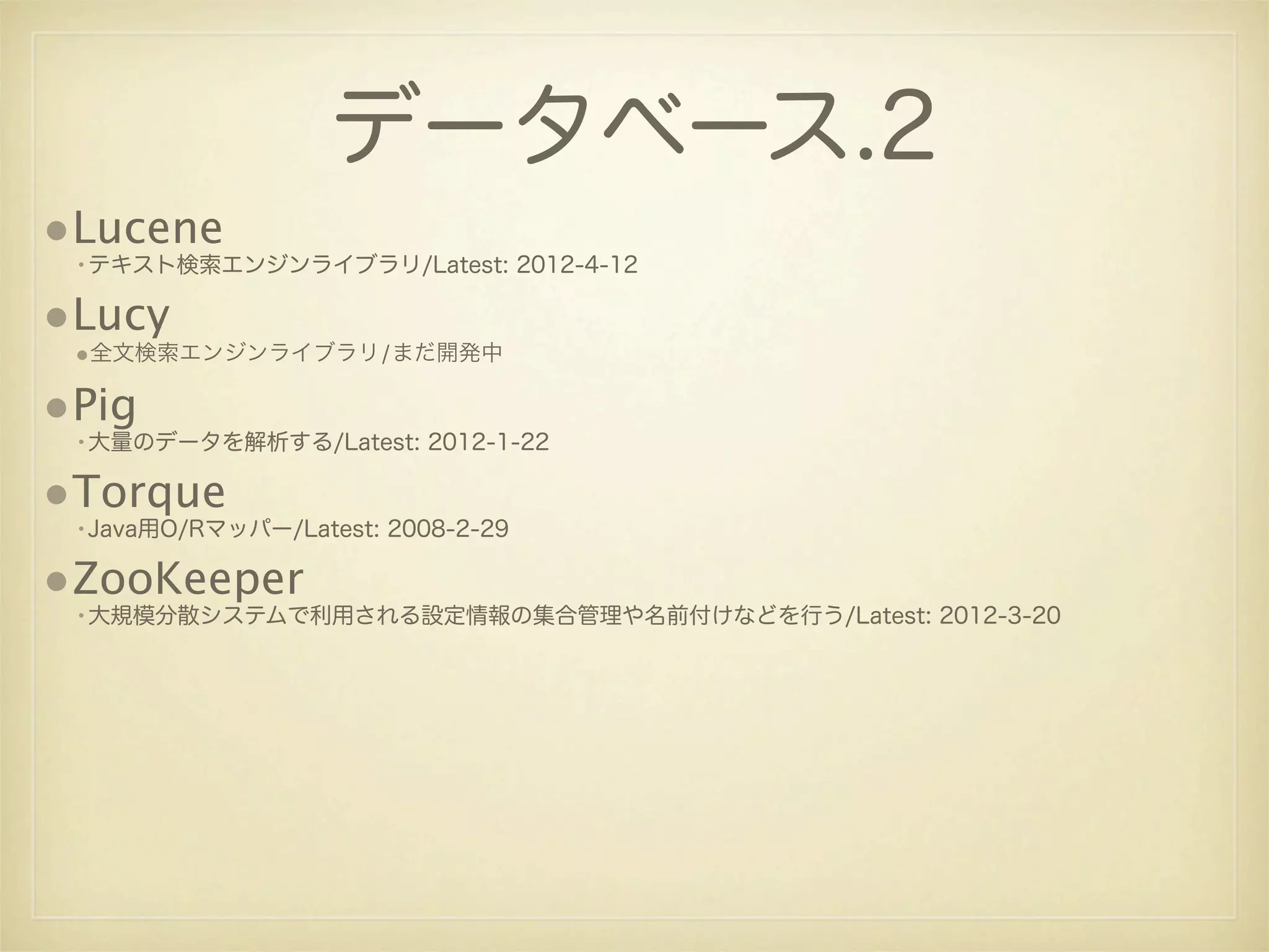 データベース.2
•Lucene
 •テキスト検索エンジンライブラリ/Latest: 2012-4-12

•Lucy
 •全文検索エンジンライブラリ/まだ開発中

•Pig
 •大量のデータを解析する/Latest: 2012-1-22

•Torque
 •Java用O/Rマッパー/Latest: 2008-2-29

•ZooKeeper
 •大規模分散システムで利用される設定情報の集合管理や名前付けなどを行う/Latest: 2012-3-20
 
