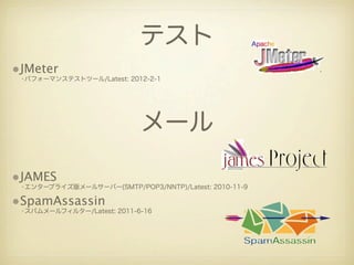 テスト
•JMeter
 •パフォーマンステストツール/Latest: 2012-2-1




                            メール

•JAMES
 •エンタープライズ版メールサーバー(SMTP/POP3/NNTP)/Latest: 2010-11-9

•SpamAssassin
 •スパムメールフィルター/Latest: 2011-6-16
 