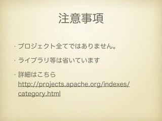 注意事項

• プロジェクト全てではありません。

• ライブラリ等は省いています

• 詳細はこちら
  http://projects.apache.org/indexes/
  category.html
 