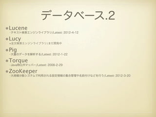 データベース.2
•Lucene
 •テキスト検索エンジンライブラリ/Latest: 2012-4-12

•Lucy
 •全文検索エンジンライブラリ/まだ開発中

•Pig
 •大量のデータを解析する/Latest: 2012-1-22

•Torque
 •Java用O/Rマッパー/Latest: 2008-2-29

•ZooKeeper
 •大規模分散システムで利用される設定情報の集合管理や名前付けなどを行う/Latest: 2012-3-20
 