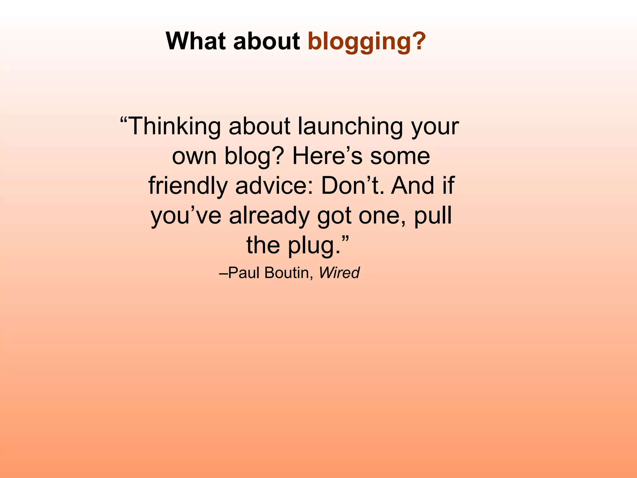 What about  blogging? “ Thinking about launching your own blog? Here’s some friendly advice: Don’t. And if you’ve already got one, pull the plug.”  – Paul Boutin,  Wired 