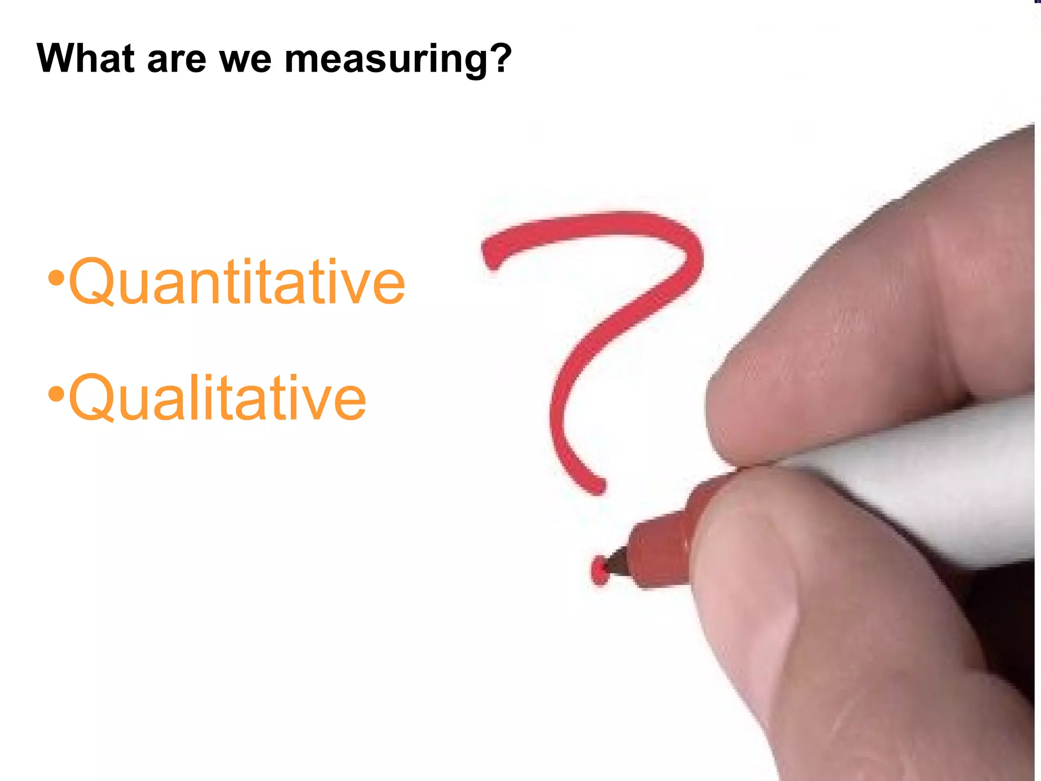 What are we measuring? Quantitative Qualitative 