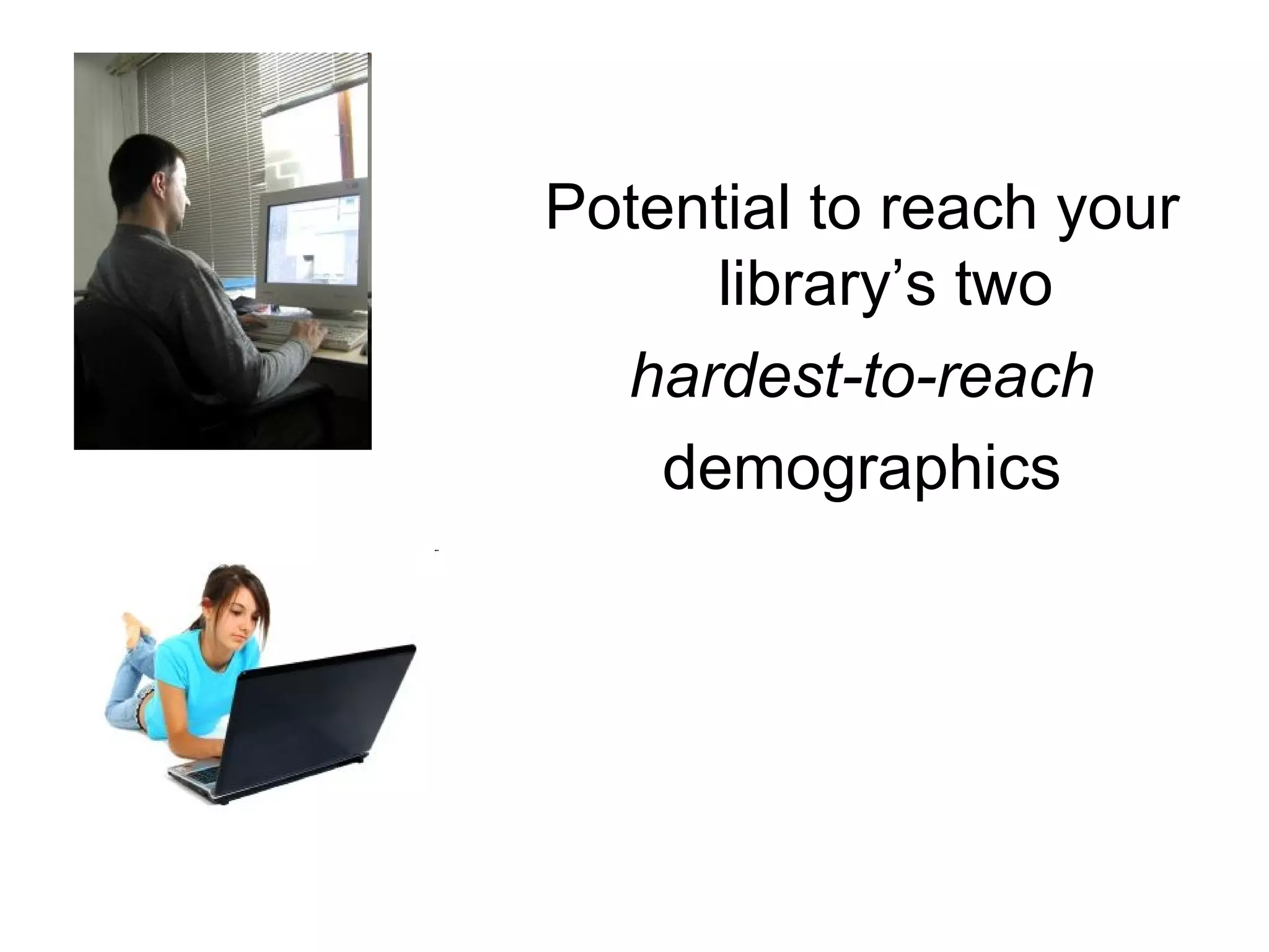 Potential to reach your library’s two hardest-to-reach  demographics 