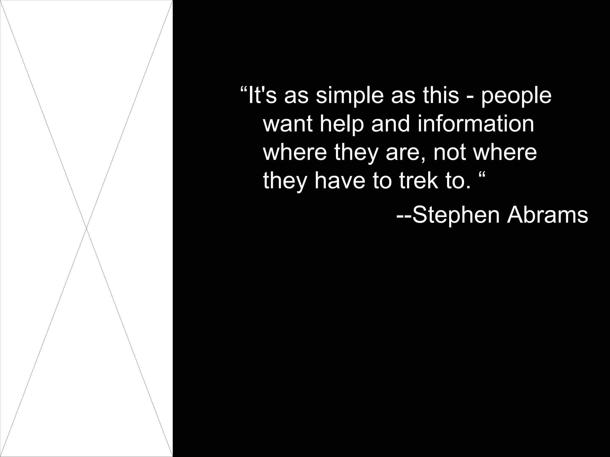 “It's as simple as this - people want help and information where they are, not where they have to trek to. “ --Stephen Abrams 