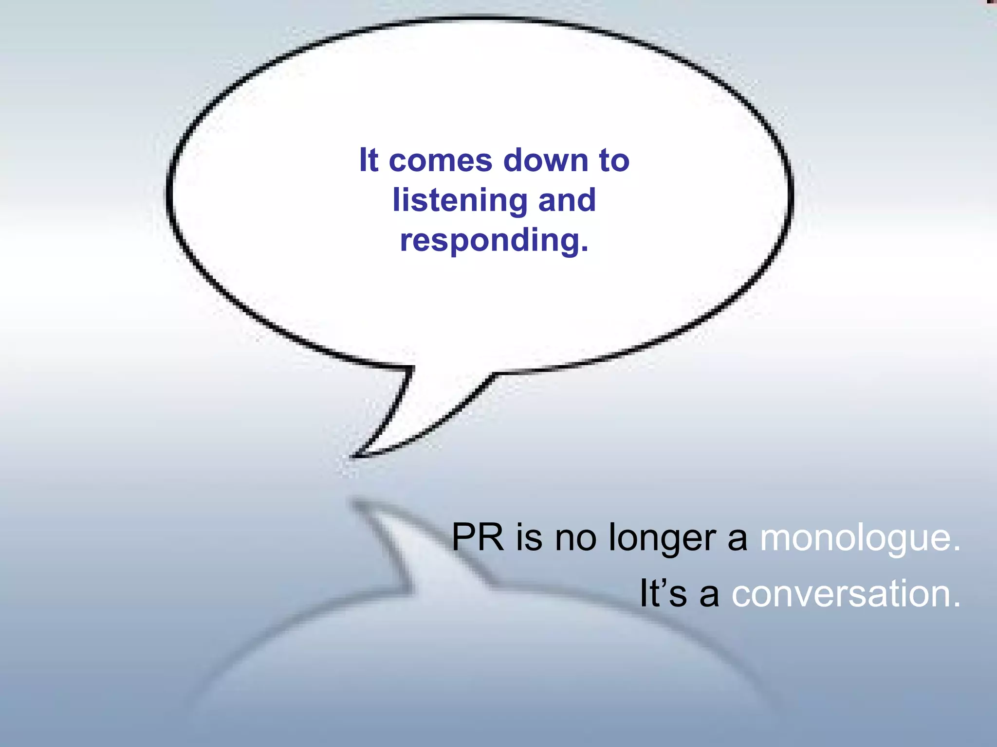 It comes down to listening and responding. PR is no longer a  monologue. It’s a  conversation. 