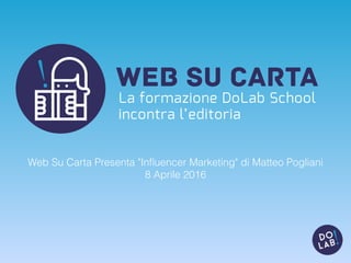 WEB su CARTA
La formazione DoLab School
incontra l’editoria
Web Su Carta Presenta "Inﬂuencer Marketing" di Matteo Pogliani
8 Aprile 2016
 