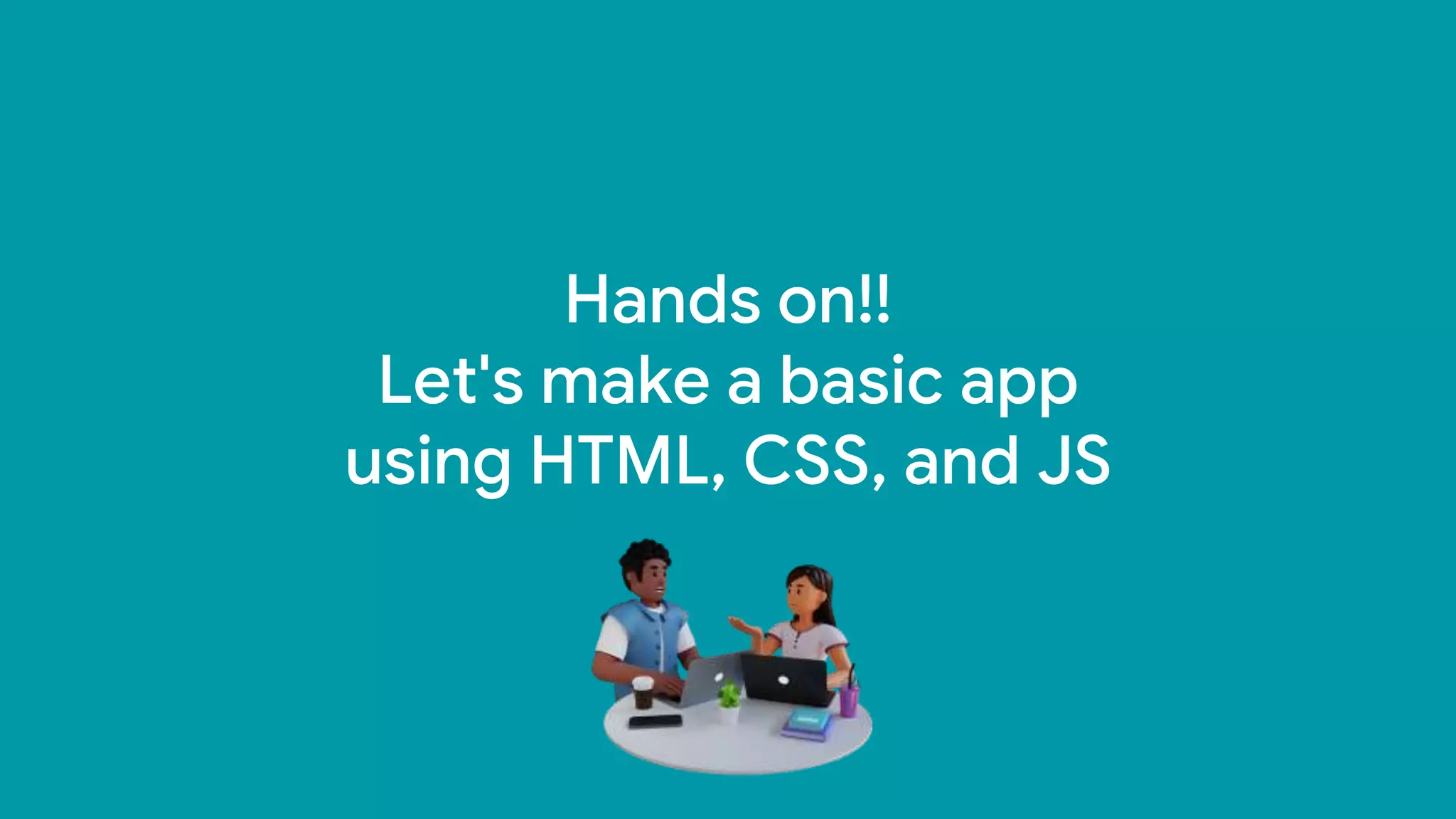 Hands on!!
Let's make a basic app
using HTML, CSS, and JS
 