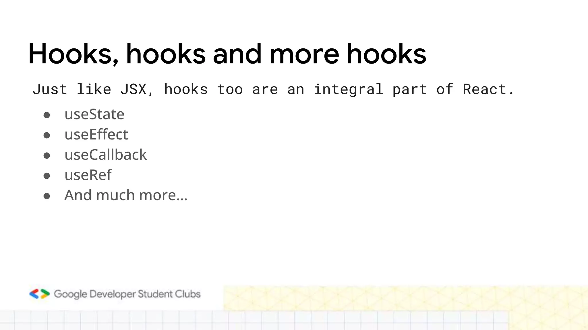 Hooks, hooks and more hooks
● useState
● useEffect
● useCallback
● useRef
● And much more…
Just like JSX, hooks too are an integral part of React.
 