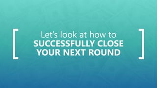Let’s look at how to
SUCCESSFULLY CLOSE
YOUR NEXT ROUND
 