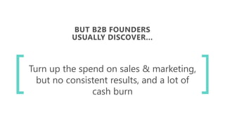 BUT B2B FOUNDERS
USUALLY DISCOVER…
Turn up the spend on sales & marketing,
but no consistent results, and a lot of
cash burn
 