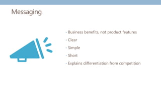 Messaging
• Business benefits, not product features
• Clear
• Simple
• Short
• Explains differentiation from competition
 