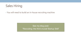 Sales Hiring
• You will need to build an in-house recruiting machine
See my blog post:
“Recruiting: the third crucial Startup Skill”
 