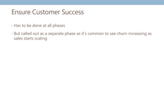 Ensure Customer Success
• Has to be done at all phases
• But called out as a separate phase as it’s common to see churn increasing as
sales starts scaling
 