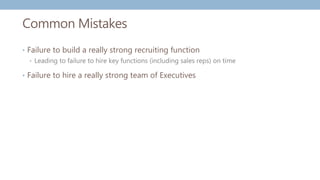 Common Mistakes
• Failure to build a really strong recruiting function
• Leading to failure to hire key functions (including sales reps) on time
• Failure to hire a really strong team of Executives
 