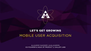 LET’S GET GROWING 
MOBILE USER ACQUISITION 
ALKARIM NASSER (@ALKARIM) 
CO-FOUNDER & HEAD OF PRODUCT @ GALLOP LABS 
 