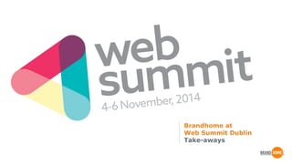 Brandhome at 
Web Summit Dublin 
Take-aways 
 