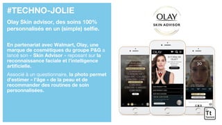 #TECHNO-JOLIE
Olay Skin advisor, des soins 100%
personnalisés en un (simple) selfie.
En partenariat avec Walmart, Olay, une
marque de cosmétiques du groupe P&G a
lancé son « Skin Advisor » reposant sur la
reconnaissance faciale et l’intelligence
artificielle.
Associé à un questionnaire, la photo permet
d’estimer « l’âge » de la peau et de
recommander des routines de soin
personnalisées.
 