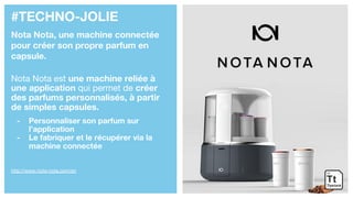 #TECHNO-JOLIE
Nota Nota, une machine connectée
pour créer son propre parfum en
capsule.
Nota Nota est une machine reliée à
une application qui permet de créer
des parfums personnalisés, à partir
de simples capsules.
- Personnaliser son parfum sur
l’application
- Le fabriquer et le récupérer via la
machine connectée
http://www.nota-nota.com/en
 