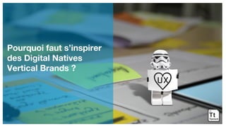Pourquoi faut s’inspirer
des Digital Natives
Vertical Brands ?
 