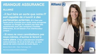 #BANQUE ASSURANCE
ALLIANZ
« Il faut faire en sorte que notre IT
soit capable de s'ouvrir à des
partenaires externes. Et il faut une
seule porte d’entrée pour toute votre entreprise
: Amazon ou Google ne veulent pas faire des
partenariats avec des centaines d'entités
différentes, ils ont besoin d’un interlocuteur
unique. »
« Si nous ne nous cannibalisons pas
nous-mêmes, d'autres le feront à
notre place. Il faut radicalement simplifier
notre business. Si on ne le fait pas, on sera
éjecté de notre marché de toute façon. »
Barbara Karuth-Zelle - Allianz Technology CEO
https://www.youtube.com/watch?v=hrQcl2ozxFA
 