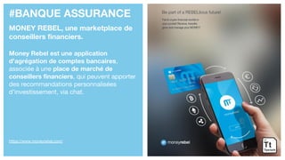 #BANQUE ASSURANCE
MONEY REBEL, une marketplace de
conseillers financiers.
Money Rebel est une application
d’agrégation de comptes bancaires,
associée à une place de marché de
conseillers financiers, qui peuvent apporter
des recommandations personnalisées
d’investissement, via chat.
https://www.moneyrebel.com/
 