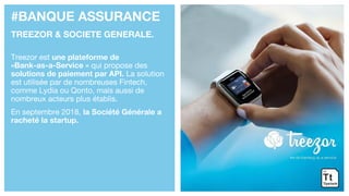 #BANQUE ASSURANCE
TREEZOR & SOCIETE GENERALE.
Treezor est une plateforme de
«Bank-as-a-Service » qui propose des
solutions de paiement par API. La solution
est utilisée par de nombreuses Fintech,
comme Lydia ou Qonto, mais aussi de
nombreux acteurs plus établis.
En septembre 2018, la Société Générale a
racheté la startup.
 