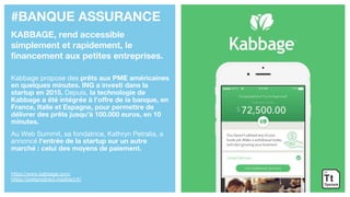 #BANQUE ASSURANCE
KABBAGE, rend accessible
simplement et rapidement, le
financement aux petites entreprises.
Kabbage propose des prêts aux PME américaines
en quelques minutes. ING a investi dans la
startup en 2015. Depuis, la technologie de
Kabbage a été intégrée à l’offre de la banque, en
France, Italie et Espagne, pour permettre de
délivrer des prêts jusqu’à 100.000 euros, en 10
minutes.
Au Web Summit, sa fondatrice, Kathryn Petralia, a
annoncé l’entrée de la startup sur un autre
marché : celui des moyens de paiement.
https://www.kabbage.com/
https://pretprodirect.ingdirect.fr/
 