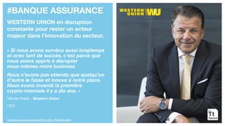 #BANQUE ASSURANCE
WESTERN UNION en disruption
constante pour rester un acteur
majeur dans l’innovation du secteur.
« Si nous avons survécu aussi longtemps
et avec tant de succès, c’est parce que
nous avons appris à disrupter
nous-mêmes notre business.
Nous n’avons pas attendu que quelqu’un
d’autre le fasse et innove à notre place.
Nous avons inventé la première
crypto-monnaie il y a dix ans. »
Hikmet Ersek - Western Union
CEO
https://www.youtube.com/watch?v=6fZv_lS9aFk&t=663s
 
