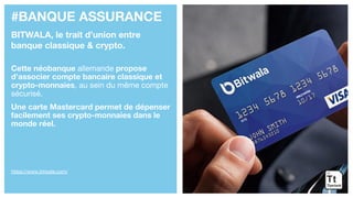 #BANQUE ASSURANCE
BITWALA, le trait d’union entre
banque classique & crypto.
Cette néobanque allemande propose
d’associer compte bancaire classique et
crypto-monnaies, au sein du même compte
sécurisé.
Une carte Mastercard permet de dépenser
facilement ses crypto-monnaies dans le
monde réel.
https://www.bitwala.com/
 
