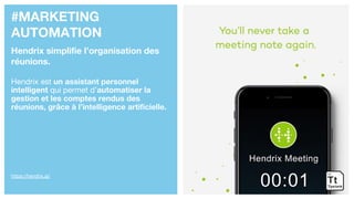 #MARKETING
AUTOMATION
Hendrix simplifie l’organisation des
réunions.
Hendrix est un assistant personnel
intelligent qui permet d’automatiser la
gestion et les comptes rendus des
réunions, grâce à l’intelligence artificielle.
https://hendrix.ai/
 