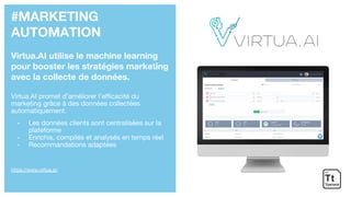 #MARKETING
AUTOMATION
Virtua.AI utilise le machine learning
pour booster les stratégies marketing
avec la collecte de données.
Virtua.AI promet d’améliorer l’efficacité du
marketing grâce à des données collectées
automatiquement.
- Les données clients sont centralisées sur la
plateforme
- Enrichis, compilés et analysés en temps réel
- Recommandations adaptées
https://www.virtua.ai/
 