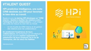 #TALENT QUEST
HPI predictive intelligence, une suite
CRM destinée aux RH pour favoriser
le bien-être au travail.
Basée à Lyon, la startup HPI développe un "CRM
interne » destiné à faciliter les relations entre
l'entreprise et ses collaborateurs. L’outil intègre
des outils de mesure du bien-être au travail.
- Un kit d’outils de CRM interne et de gestion
des relations avec les collaborateurs
En améliorant l’expérience de leurs
collaborateurs, les entreprises qui ont déployé la
technologie peuvent espérer augmenter la
satisfaction de leurs employés vis-à-vis de
l’entreprise, afin de mieux les fidéliser.
https://group-hpi.com/
 