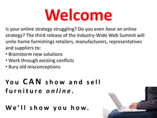 Welcome Is your online strategy struggling? Do you even have an online strategy? The third release of the Industry-Wide Web Summit will unite home furnishings retailers, manufacturers, representatives and suppliers to: ,[object Object]