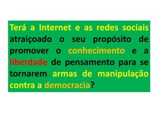 Terá a Internet e as redes sociais
atraiçoado o seu propósito de
promover o conhecimento e a
liberdade de pensamento para se
tornarem armas de manipulação
contra a democracia?
 