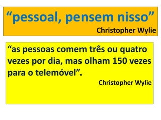 “pessoal, pensem nisso”
Christopher Wylie
“as pessoas comem três ou quatro
vezes por dia, mas olham 150 vezes
para o telemóvel”.
Christopher Wylie
 