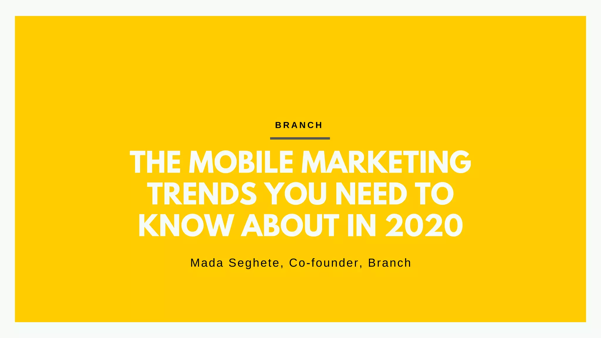 THE MOBILE MARKETING
TRENDS YOU NEED TO
KNOW ABOUT IN 2020
Mada Seghete, Co-founder, Branch
B R A N C H